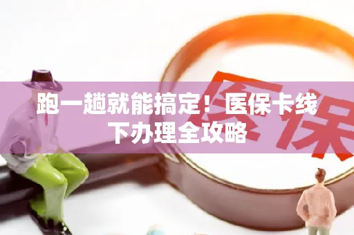 跑一趟就能搞定！医保卡线下办理全攻略